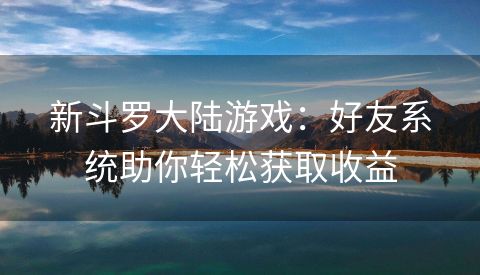 新斗罗大陆游戏：好友系统助你轻松获取收益