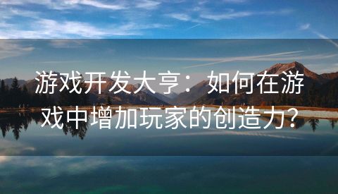 游戏开发大亨：如何在游戏中增加玩家的创造力？