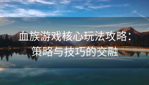 血族游戏核心玩法攻略：策略与技巧的交融