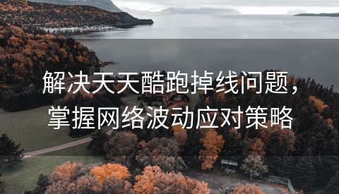 解决天天酷跑掉线问题，掌握网络波动应对策略