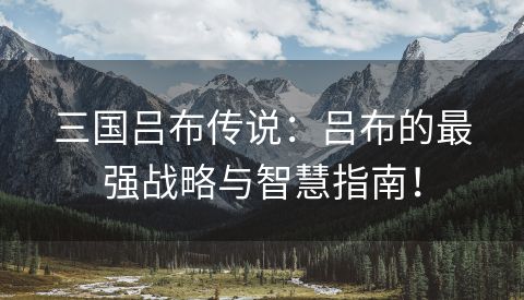 三国吕布传说：吕布的最强战略与智慧指南！