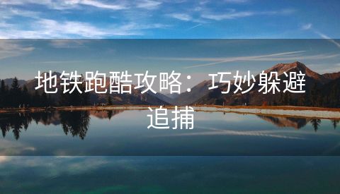 地铁跑酷攻略：巧妙躲避追捕