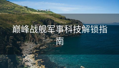 巅峰战舰军事科技解锁指南