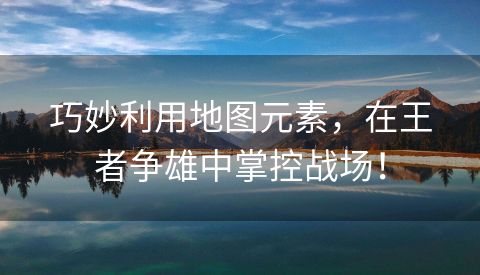 巧妙利用地图元素，在王者争雄中掌控战场！
