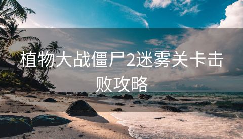 植物大战僵尸2迷雾关卡击败攻略