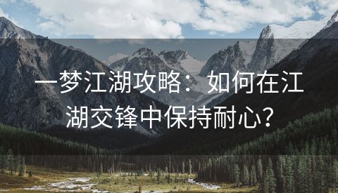 一梦江湖攻略：如何在江湖交锋中保持耐心？