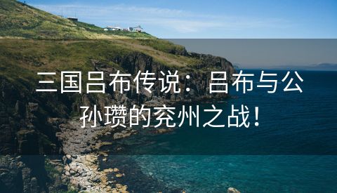 三国吕布传说：吕布与公孙瓒的兖州之战！
