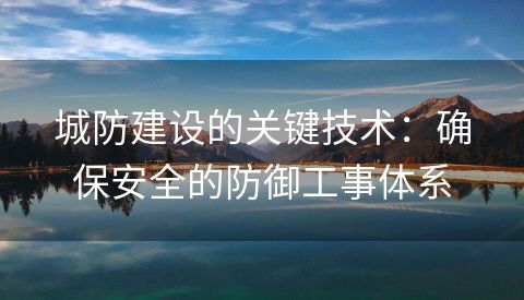 城防建设的关键技术：确保安全的防御工事体系