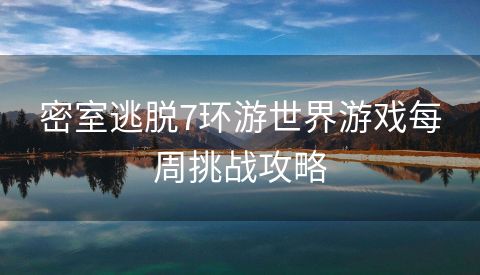 密室逃脱7环游世界游戏每周挑战攻略