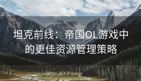 坦克前线：帝国OL游戏中的更佳资源管理策略
