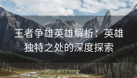 王者争雄英雄解析：英雄独特之处的深度探索