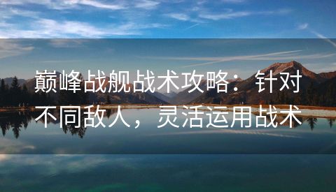 巅峰战舰战术攻略：针对不同敌人，灵活运用战术