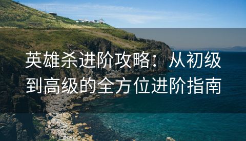 英雄杀进阶攻略：从初级到高级的全方位进阶指南