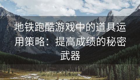 地铁跑酷游戏中的道具运用策略：提高成绩的秘密武器