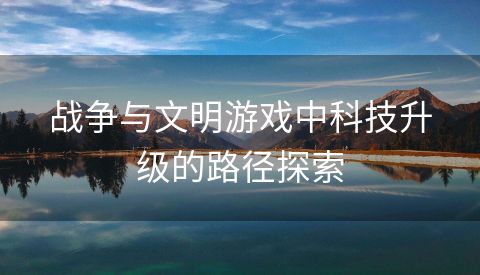 战争与文明游戏中科技升级的路径探索