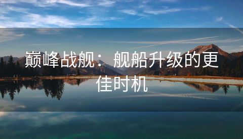 巅峰战舰：舰船升级的更佳时机