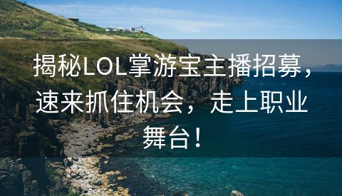 揭秘LOL掌游宝主播招募，速来抓住机会，走上职业舞台！