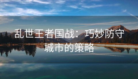 乱世王者国战：巧妙防守城市的策略