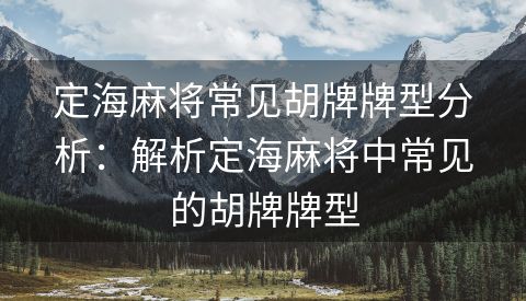 定海麻将常见胡牌牌型分析：解析定海麻将中常见的胡牌牌型