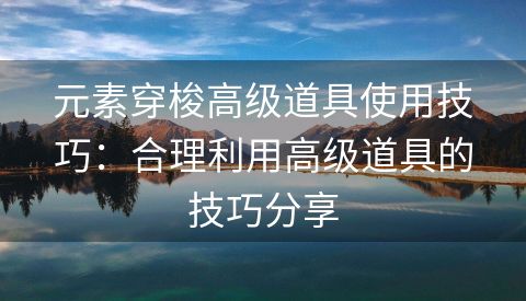 元素穿梭高级道具使用技巧：合理利用高级道具的技巧分享