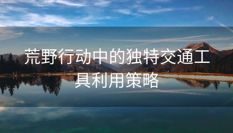 荒野行动中的独特交通工具利用策略