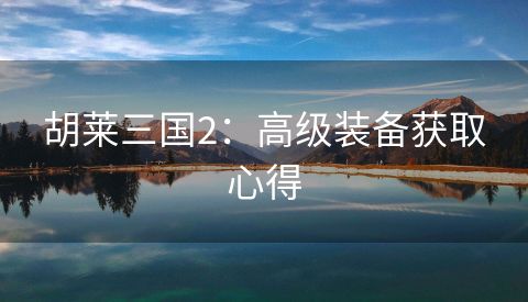 胡莱三国2：高级装备获取心得