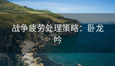 战争疲劳处理策略：卧龙吟