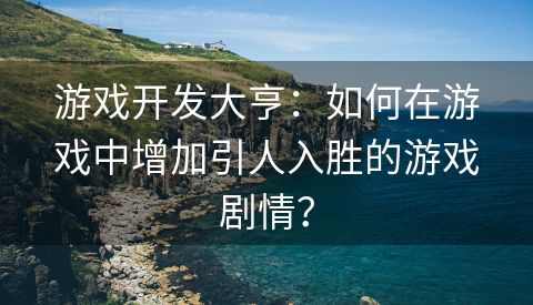 游戏开发大亨：如何在游戏中增加引人入胜的游戏剧情？