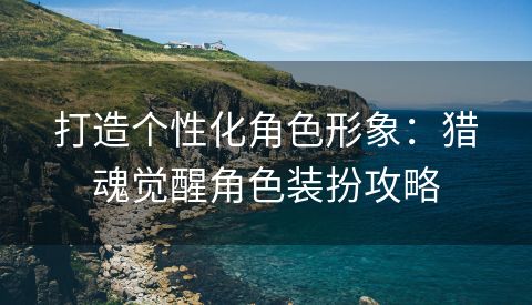 打造个性化角色形象：猎魂觉醒角色装扮攻略