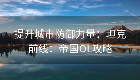 提升城市防御力量：坦克前线：帝国OL攻略
