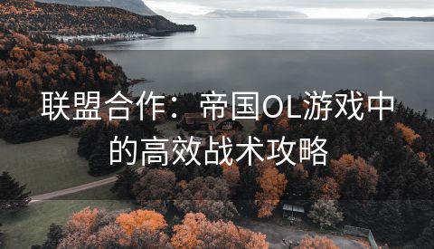 联盟合作：帝国OL游戏中的高效战术攻略