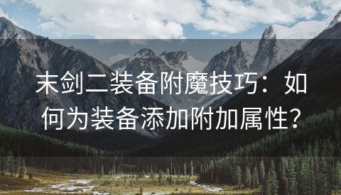 末剑二装备附魔技巧：如何为装备添加附加属性？