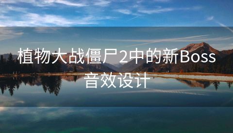 植物大战僵尸2中的新Boss音效设计