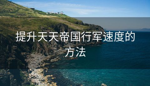 提升天天帝国行军速度的方法