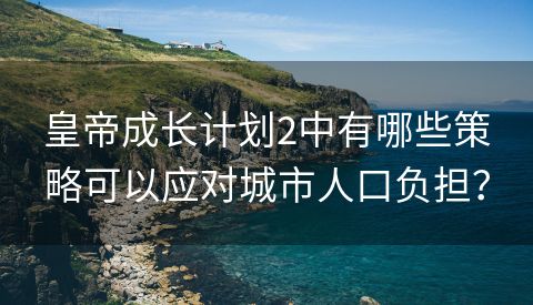 皇帝成长计划2中有哪些策略可以应对城市人口负担？