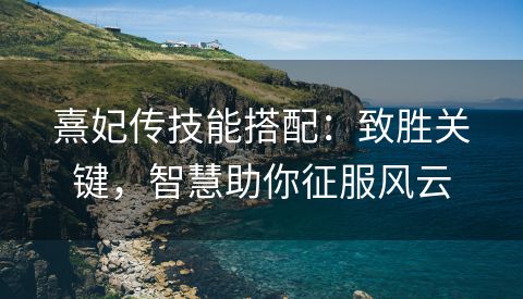 熹妃传技能搭配：致胜关键，智慧助你征服风云