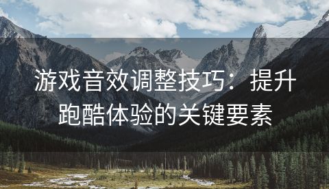 游戏音效调整技巧：提升跑酷体验的关键要素