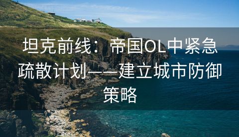 坦克前线：帝国OL中紧急疏散计划——建立城市防御策略