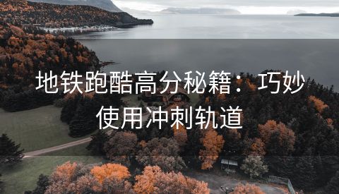 地铁跑酷高分秘籍：巧妙使用冲刺轨道