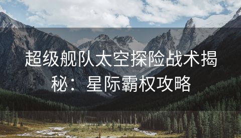 超级舰队太空探险战术揭秘：星际霸权攻略