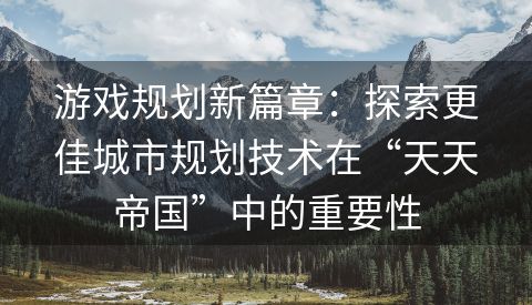 游戏规划新篇章：探索更佳城市规划技术在“天天帝国”中的重要性