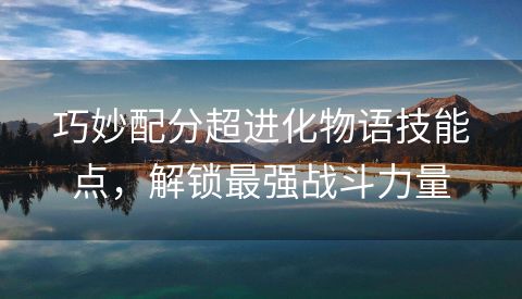 巧妙配分超进化物语技能点，解锁最强战斗力量