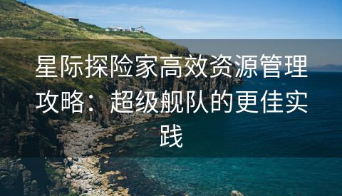 星际探险家高效资源管理攻略：超级舰队的更佳实践