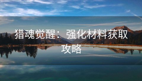 猎魂觉醒：强化材料获取攻略