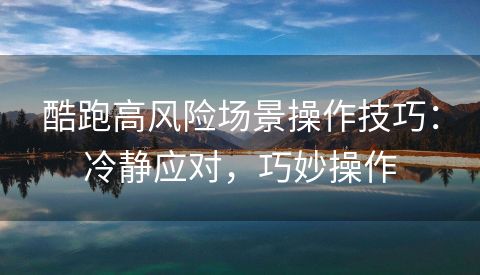 酷跑高风险场景操作技巧：冷静应对，巧妙操作