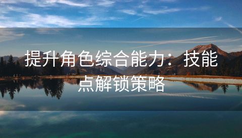 提升角色综合能力：技能点解锁策略