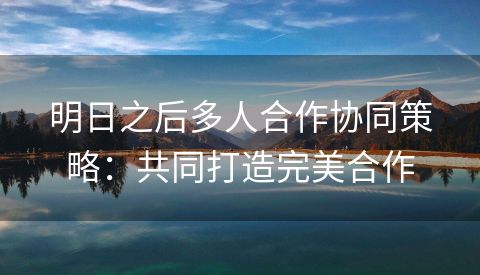 明日之后多人合作协同策略：共同打造完美合作