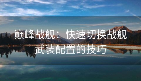 巅峰战舰：快速切换战舰武装配置的技巧