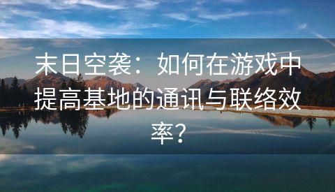 末日空袭：如何在游戏中提高基地的通讯与联络效率？