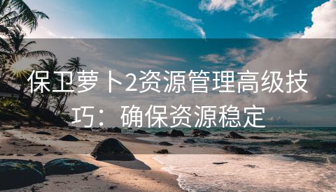 保卫萝卜2资源管理高级技巧：确保资源稳定